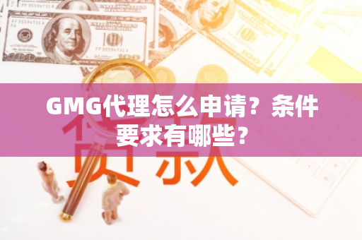 GMG代理怎么申请？条件要求有哪些？
