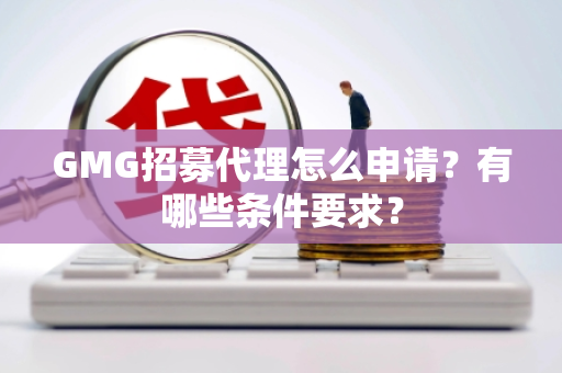 GMG招募代理怎么申请？有哪些条件要求？