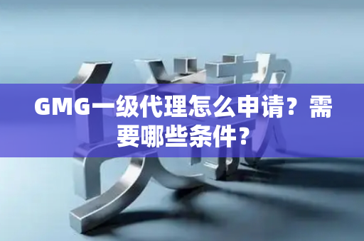 GMG一级代理怎么申请？需要哪些条件？