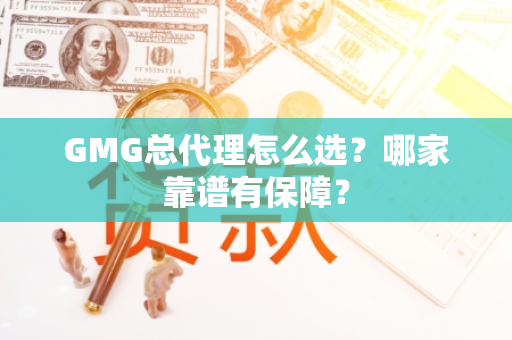 GMG总代理怎么选？哪家靠谱有保障？
