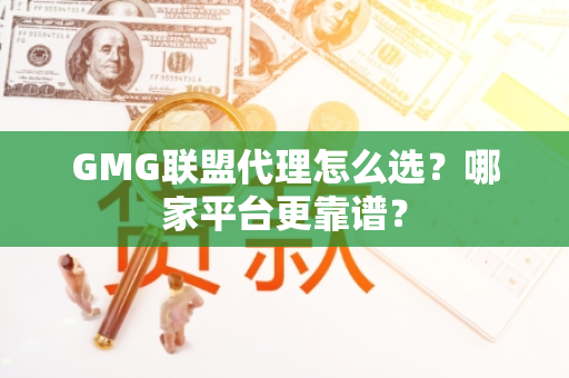 GMG联盟代理怎么选？哪家平台更靠谱？