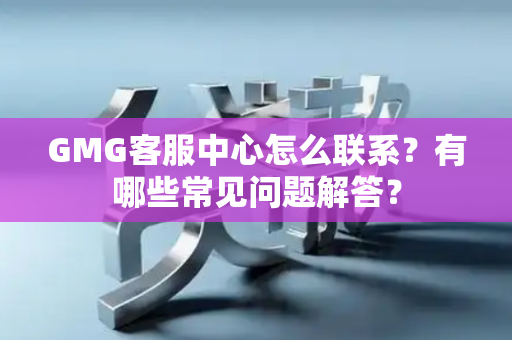GMG客服中心怎么联系？有哪些常见问题解答？
