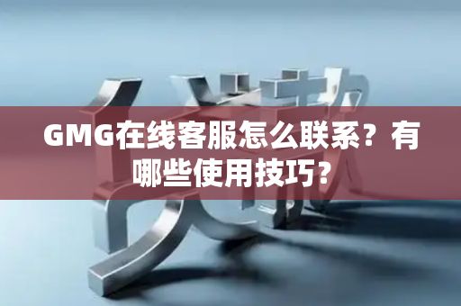 GMG在线客服怎么联系？有哪些使用技巧？