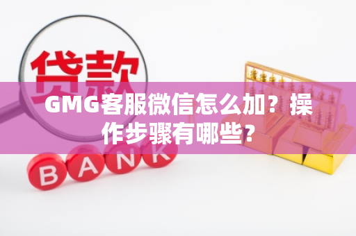 GMG客服微信怎么加？操作步骤有哪些？